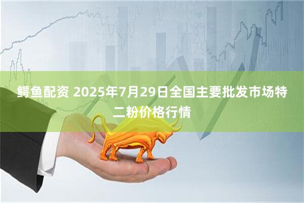 鳄鱼配资 2025年7月29日全国主要批发市场特二粉价格行情