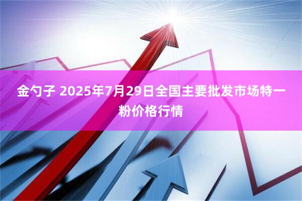 金勺子 2025年7月29日全国主要批发市场特一粉价格行情
