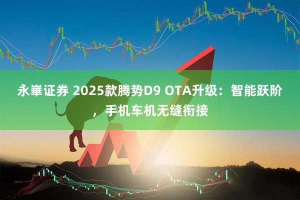 永崋证券 2025款腾势D9 OTA升级：智能跃阶，手机车机无缝衔接