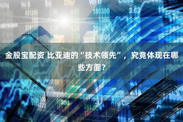 金股宝配资 比亚迪的“技术领先”，究竟体现在哪些方面？
