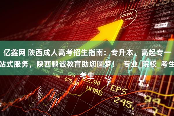 亿鑫网 陕西成人高考招生指南：专升本、高起专一站式服务，陕西鹏诚教育助您圆梦！_专业_院校_考生