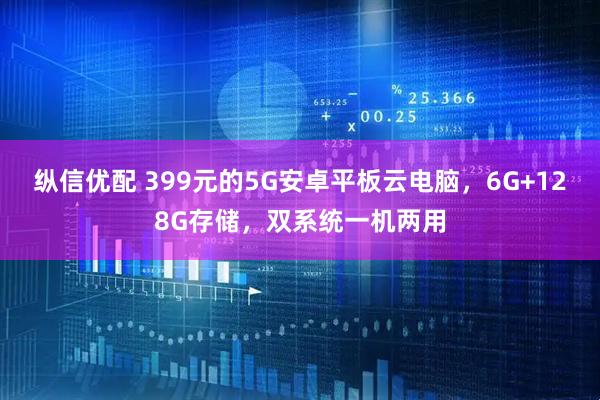 纵信优配 399元的5G安卓平板云电脑，6G+128G存储，双系统一机两用
