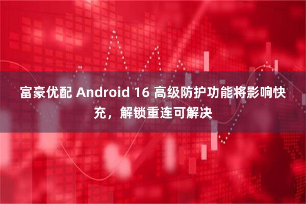 富豪优配 Android 16 高级防护功能将影响快充，解锁重连可解决