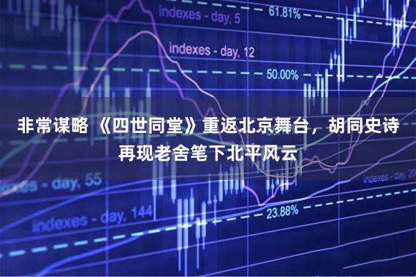 非常谋略 《四世同堂》重返北京舞台，胡同史诗再现老舍笔下北平风云