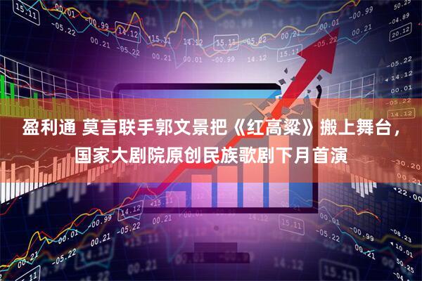盈利通 莫言联手郭文景把《红高粱》搬上舞台，国家大剧院原创民族歌剧下月首演