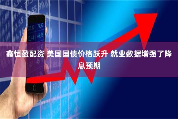 鑫恒盈配资 美国国债价格跃升 就业数据增强了降息预期