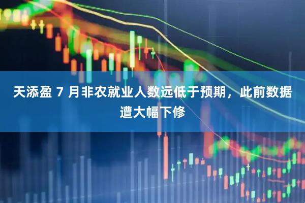 天添盈 7 月非农就业人数远低于预期，此前数据遭大幅下修