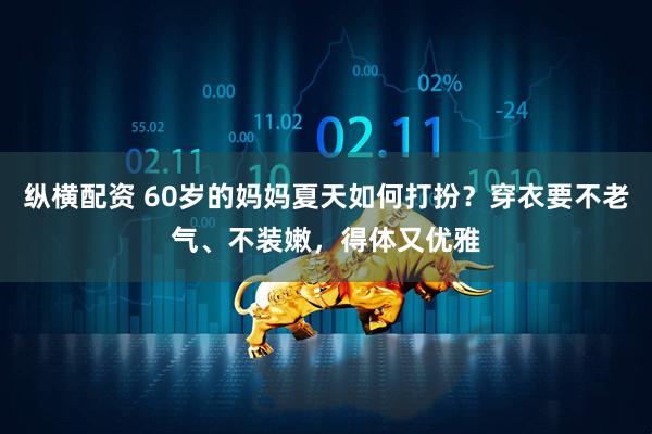 纵横配资 60岁的妈妈夏天如何打扮？穿衣要不老气、不装嫩，得体又优雅