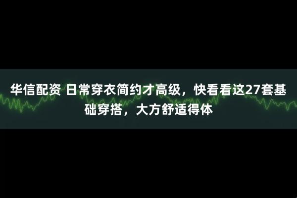 华信配资 日常穿衣简约才高级，快看看这27套基础穿搭，大方舒适得体
