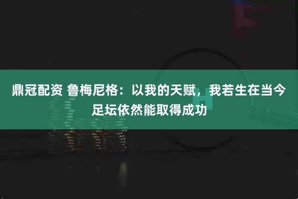 鼎冠配资 鲁梅尼格：以我的天赋，我若生在当今足坛依然能取得成功