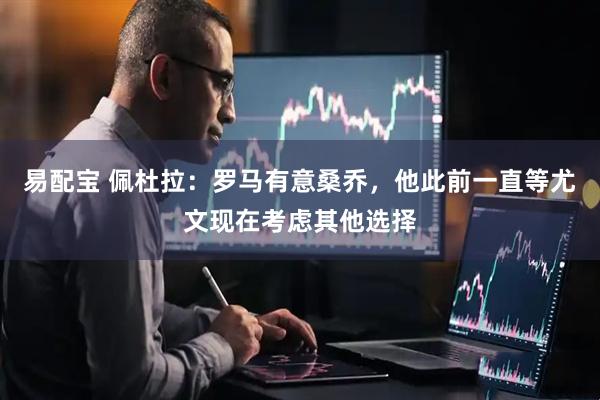 易配宝 佩杜拉：罗马有意桑乔，他此前一直等尤文现在考虑其他选择