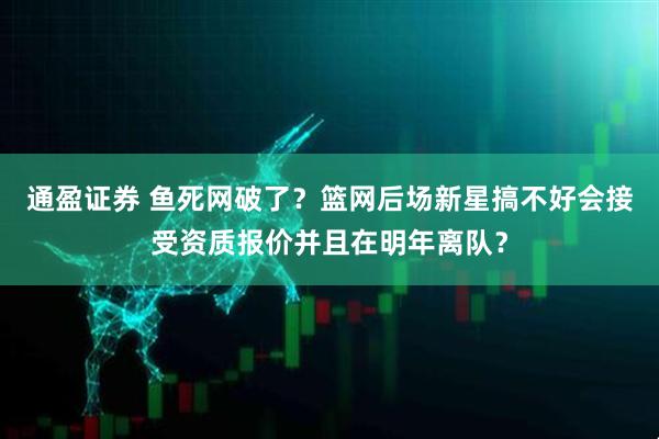 通盈证券 鱼死网破了？篮网后场新星搞不好会接受资质报价并且在明年离队？