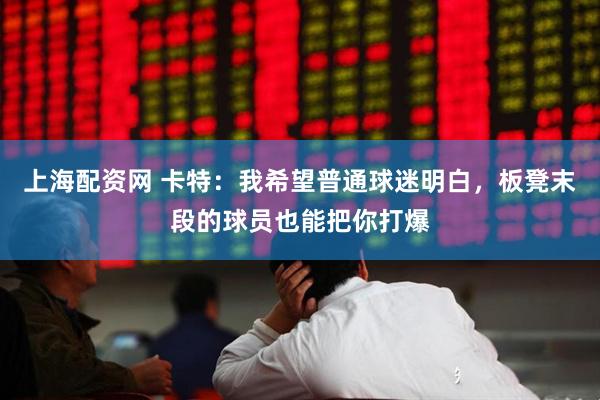 上海配资网 卡特：我希望普通球迷明白，板凳末段的球员也能把你打爆
