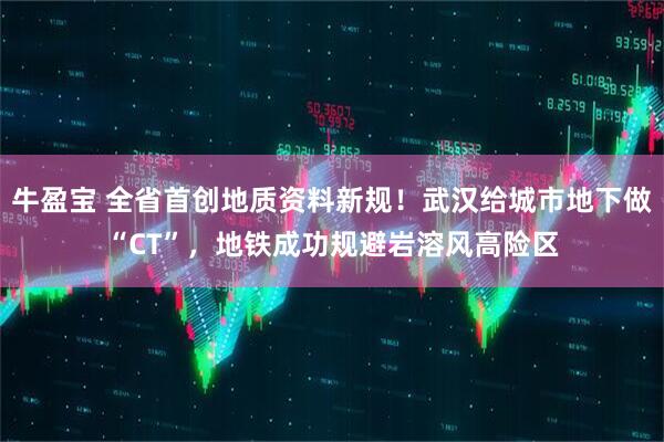 牛盈宝 全省首创地质资料新规！武汉给城市地下做“CT”，地铁成功规避岩溶风高险区