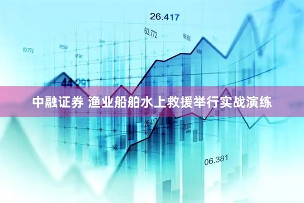 中融证券 渔业船舶水上救援举行实战演练
