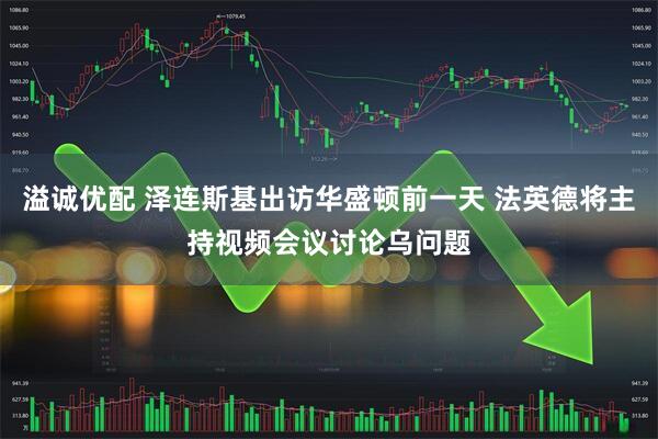 溢诚优配 泽连斯基出访华盛顿前一天 法英德将主持视频会议讨论乌问题