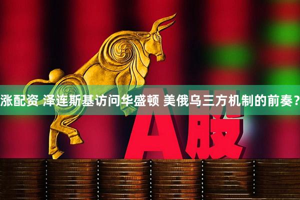 涨配资 泽连斯基访问华盛顿 美俄乌三方机制的前奏？