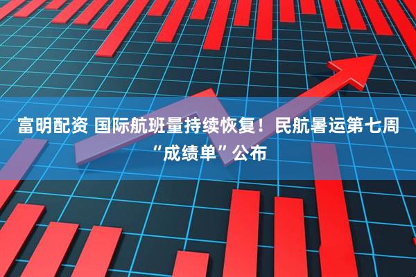 富明配资 国际航班量持续恢复！民航暑运第七周“成绩单”公布