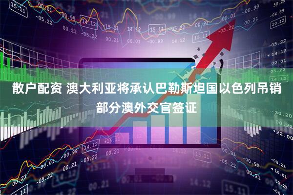 散户配资 澳大利亚将承认巴勒斯坦国　以色列吊销部分澳外交官签证