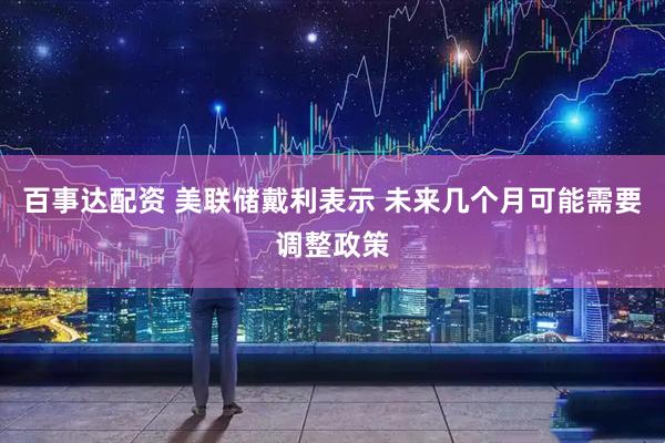 百事达配资 美联储戴利表示 未来几个月可能需要调整政策