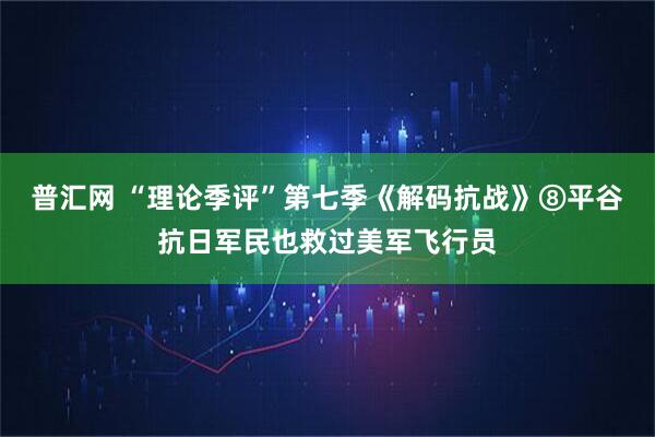 普汇网 “理论季评”第七季《解码抗战》⑧平谷抗日军民也救过美军飞行员