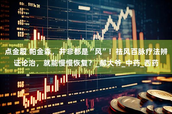 点金股 帕金森，并非都是“风”！祛风百脉疗法辨证论治，就能慢慢恢复？_郝大爷_中药_西药