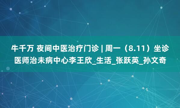 牛千万 夜间中医治疗门诊 | 周一（8.11）坐诊医师治未病中心李王欣_生活_张跃英_孙文奇