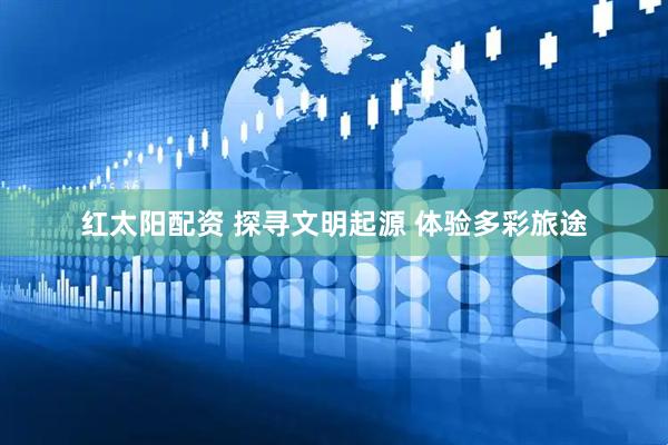 红太阳配资 探寻文明起源 体验多彩旅途