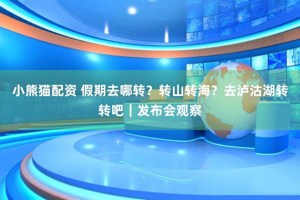 小熊猫配资 假期去哪转？转山转海？去泸沽湖转转吧｜发布会观察