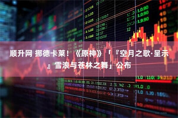 顺升网 挪德卡莱！《原神》「『空月之歌·呈示』雪浪与苍林之舞」公布