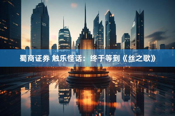 蜀商证券 触乐怪话：终于等到《丝之歌》