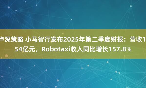 卢深策略 小马智行发布2025年第二季度财报：营收1.54亿元，Robotaxi收入同比增长157.8%