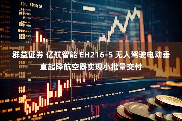 群益证券 亿航智能 EH216-S 无人驾驶电动垂直起降航空器实现小批量交付