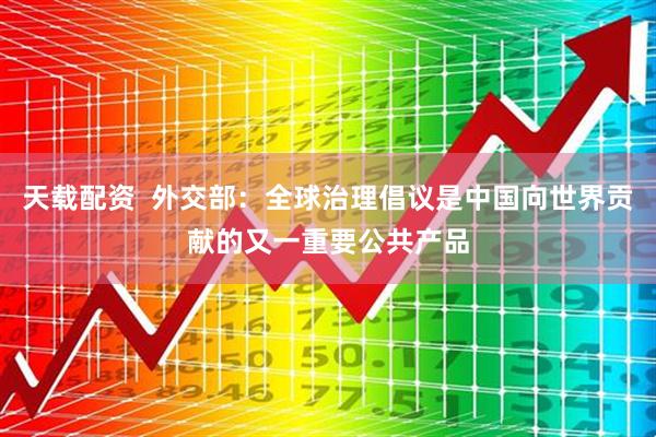 天载配资  外交部：全球治理倡议是中国向世界贡献的又一重要公共产品