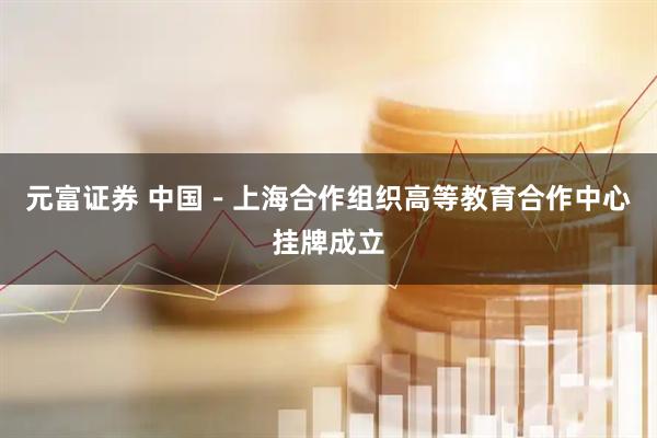 元富证券 中国－上海合作组织高等教育合作中心挂牌成立