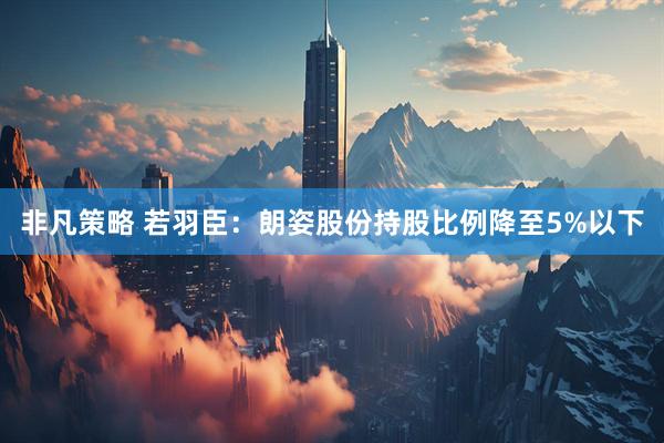 非凡策略 若羽臣：朗姿股份持股比例降至5%以下