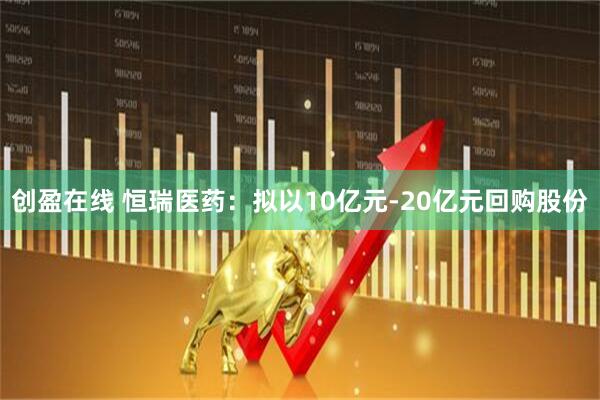 创盈在线 恒瑞医药：拟以10亿元-20亿元回购股份