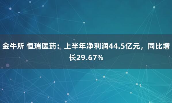 金牛所 恒瑞医药：上半年净利润44.5亿元，同比增长29.67%