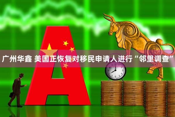 广州华鑫 美国正恢复对移民申请人进行“邻里调查”