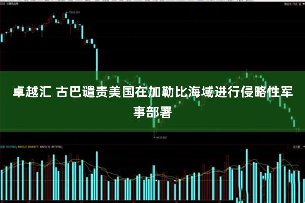 卓越汇 古巴谴责美国在加勒比海域进行侵略性军事部署