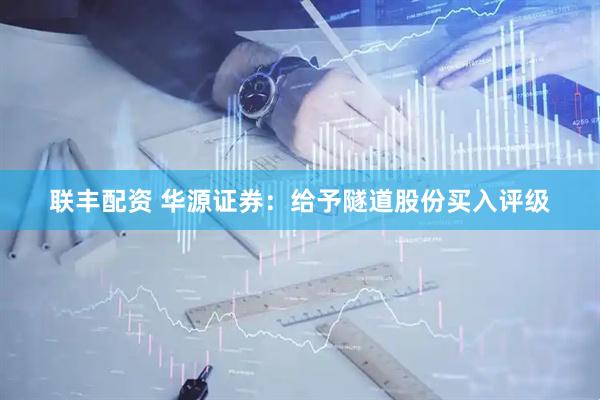 联丰配资 华源证券：给予隧道股份买入评级
