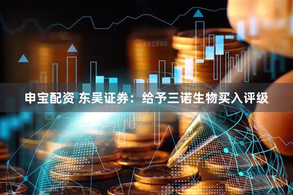 申宝配资 东吴证券：给予三诺生物买入评级