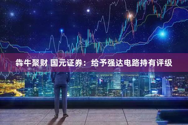 犇牛聚财 国元证券：给予强达电路持有评级