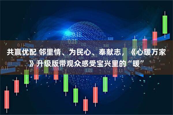 共赢优配 邻里情、为民心、奉献志，《心暖万家》升级版带观众感受宝兴里的“暖”