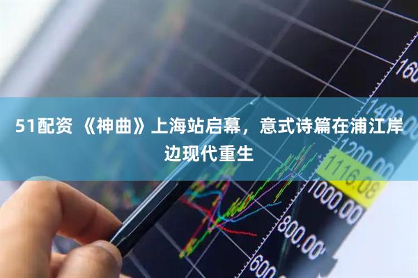 51配资 《神曲》上海站启幕，意式诗篇在浦江岸边现代重生