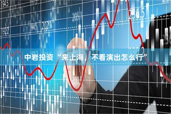 中岩投资 “来上海，不看演出怎么行”