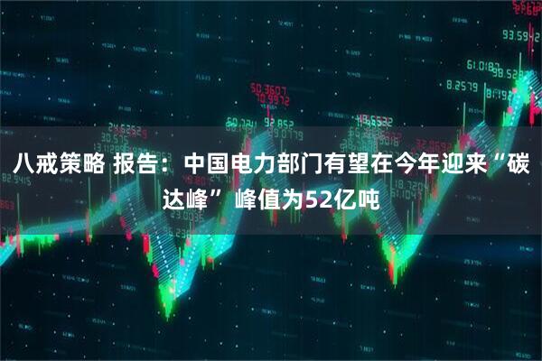 八戒策略 报告：中国电力部门有望在今年迎来“碳达峰” 峰值为52亿吨
