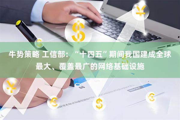 牛势策略 工信部：“十四五”期间我国建成全球最大、覆盖最广的网络基础设施