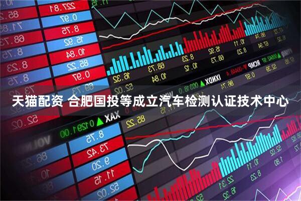 天猫配资 合肥国投等成立汽车检测认证技术中心