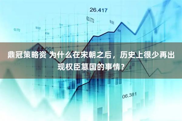 鼎冠策略资 为什么在宋朝之后，历史上很少再出现权臣篡国的事情？